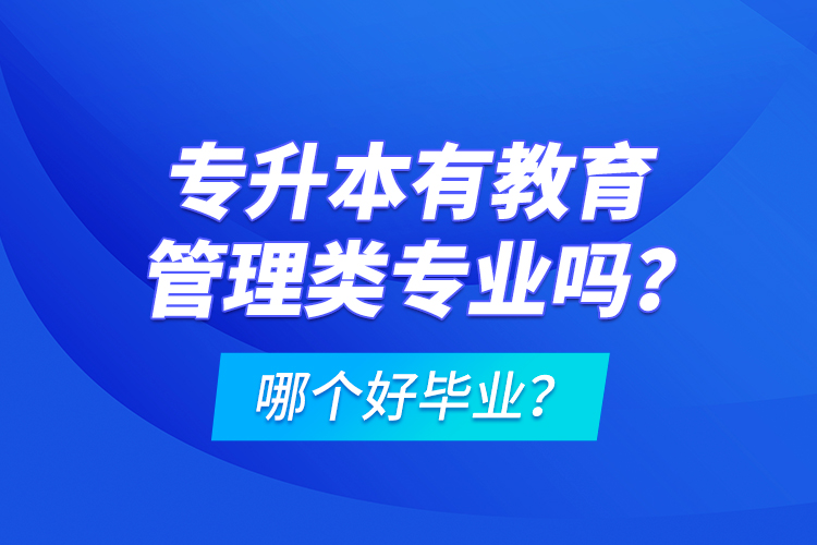 專(zhuān)升本有教育管理類(lèi)專(zhuān)業(yè)嗎？哪個(gè)好畢業(yè)？