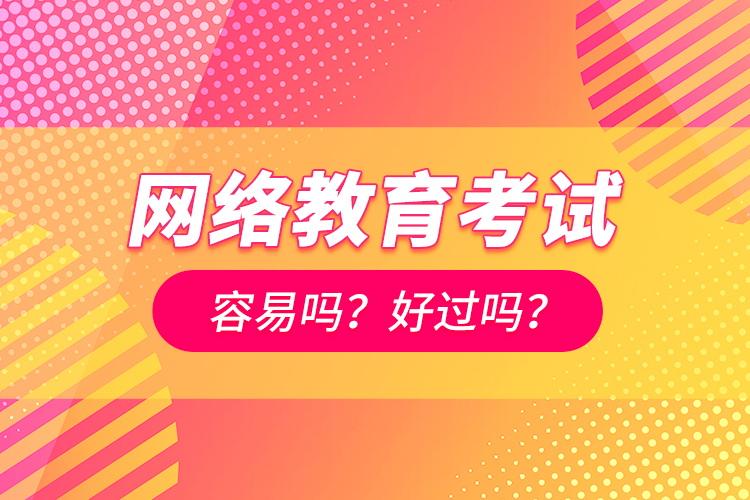 網(wǎng)絡(luò)教育考試容易嗎？好過嗎？