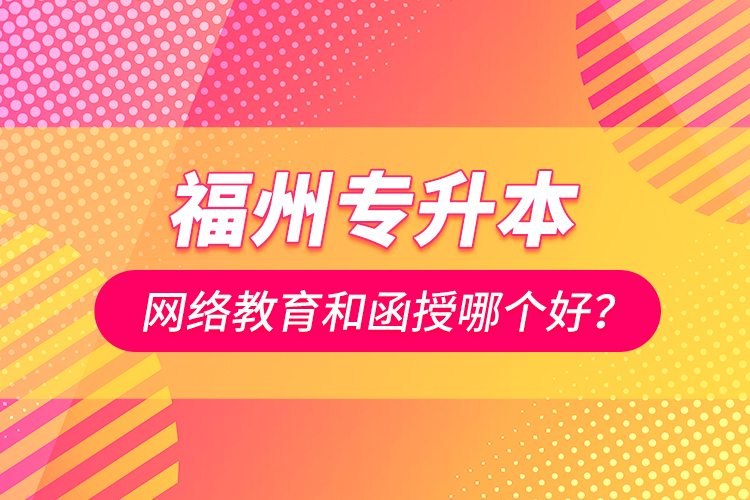 福州專升本網(wǎng)絡(luò)教育和函授哪個好？