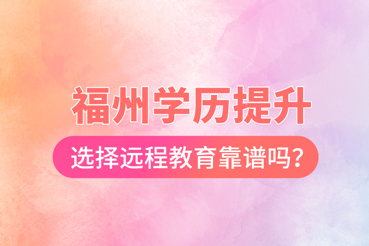  福州學歷提升選擇遠程教育靠譜嗎？