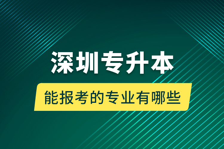 深圳專(zhuān)升本能報(bào)考的專(zhuān)業(yè)有哪些