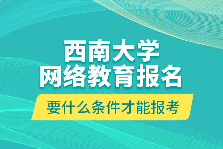 西南大學(xué)網(wǎng)絡(luò)教育報名要什么條件才能報考