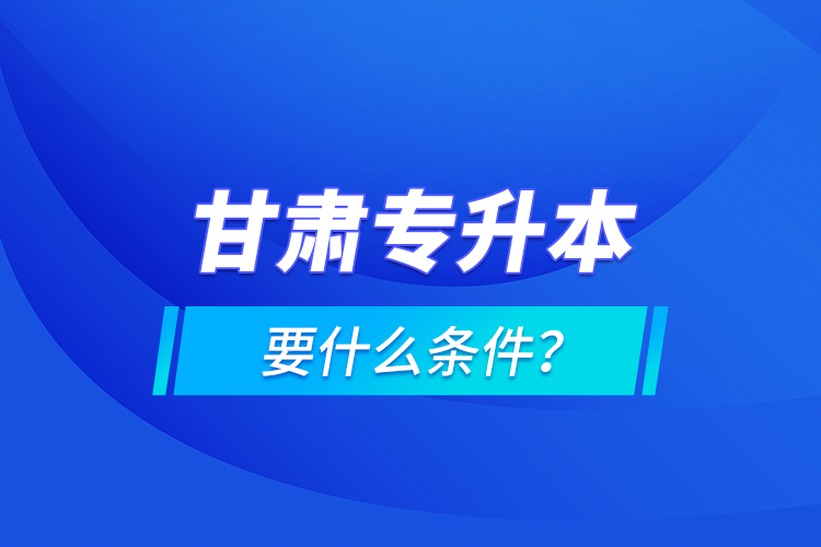甘肅專(zhuān)升本要什么條件？