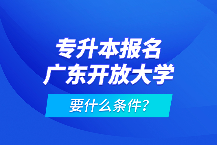 專(zhuān)升本報(bào)名廣東開(kāi)放大學(xué)要什么條件？