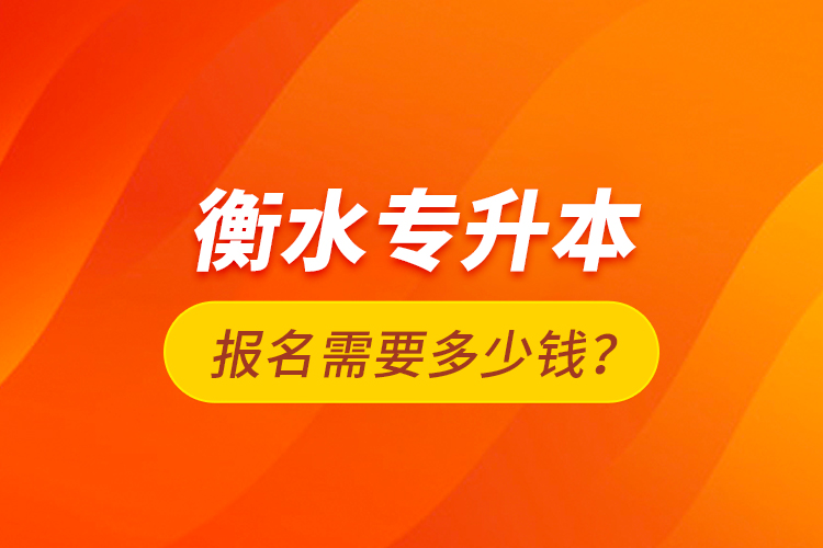 衡水專升本報(bào)名需要多少錢？