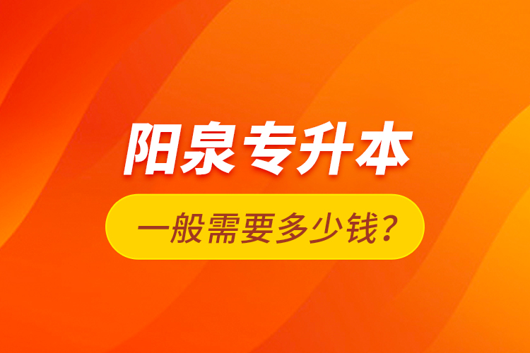 陽(yáng)泉專升本一般需要多少錢？