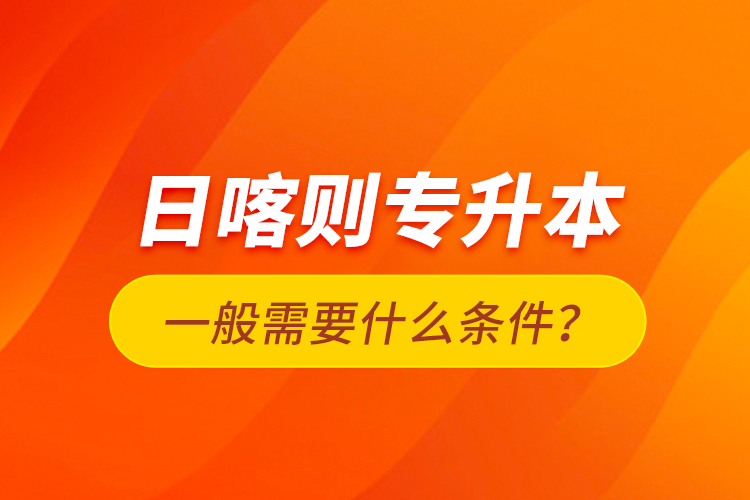 日喀則專升本一般需要什么條件？