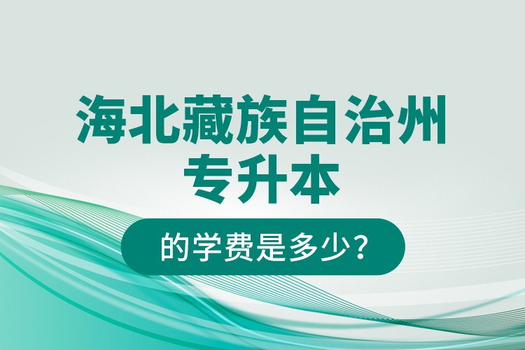 海北藏族自治州專升本的學(xué)費(fèi)是多少？