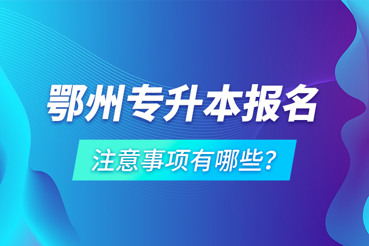 鄂州專升本報(bào)名注意事項(xiàng)有哪些？