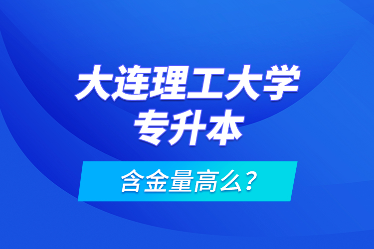 大連理工大學專升本含金量高么？