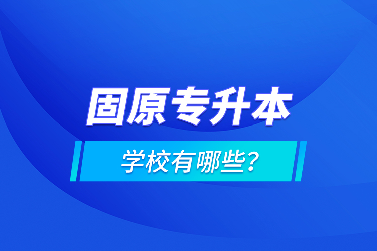 固原專升本學(xué)校有哪些？