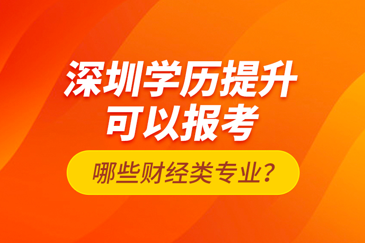 深圳學(xué)歷提升可以報考哪些財經(jīng)類專業(yè)？