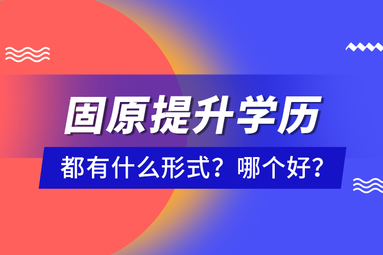 固原提升學(xué)歷都有什么形式？哪個(gè)好？