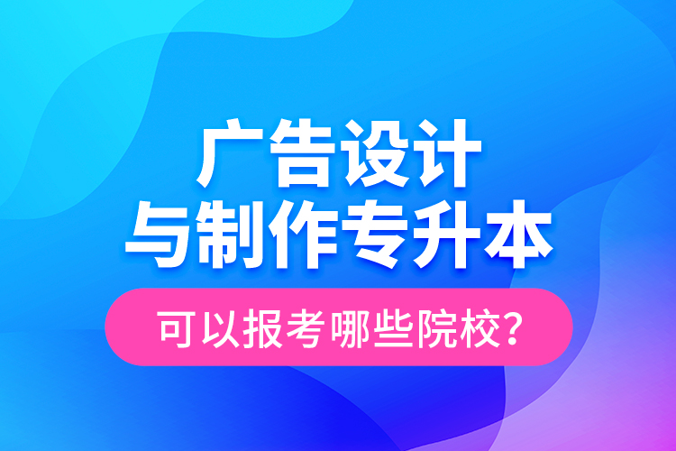 廣告設(shè)計與制作專升本可以報考哪些院校？