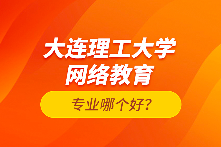 大連理工大學(xué)網(wǎng)絡(luò)教育專業(yè)哪個好？