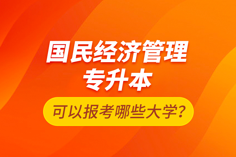 國民經(jīng)濟(jì)管理專升本可以報(bào)考哪些大學(xué)？
