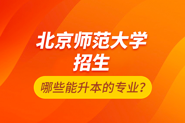 北京師范大學(xué)招生哪些能升本的專業(yè)？