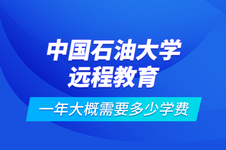 中國(guó)石油大學(xué)遠(yuǎn)程教育一年大概需要多少學(xué)費(fèi)