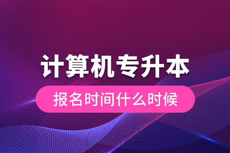 計算機專升本報名時間什么時候