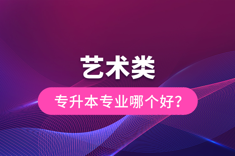 藝術(shù)類專升本專業(yè)哪個(gè)好？