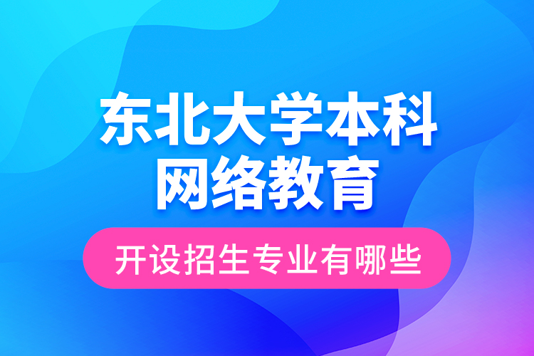 東北大學本科網(wǎng)絡(luò)教育開設(shè)招生專業(yè)有哪些