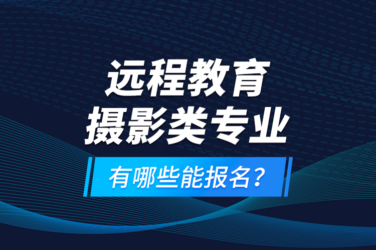 遠(yuǎn)程教育攝影類專業(yè)有哪些能報名？