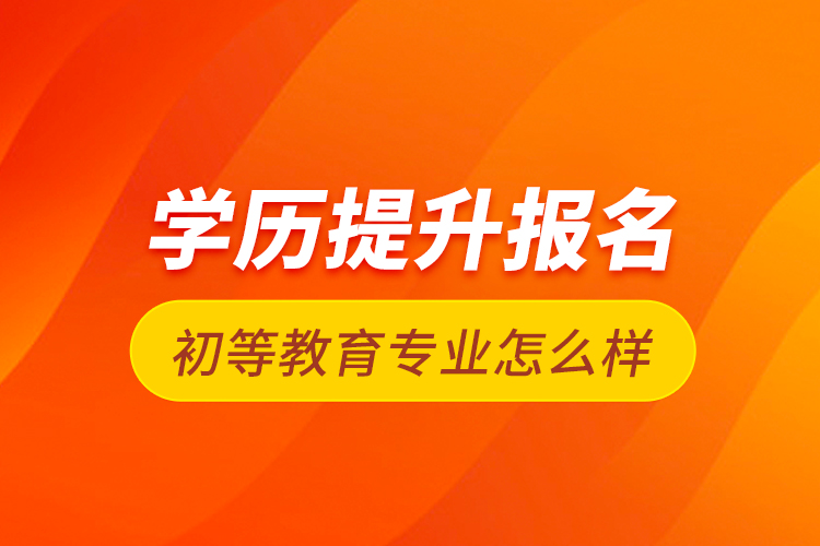 學歷提升報名初等教育專業(yè)怎么樣