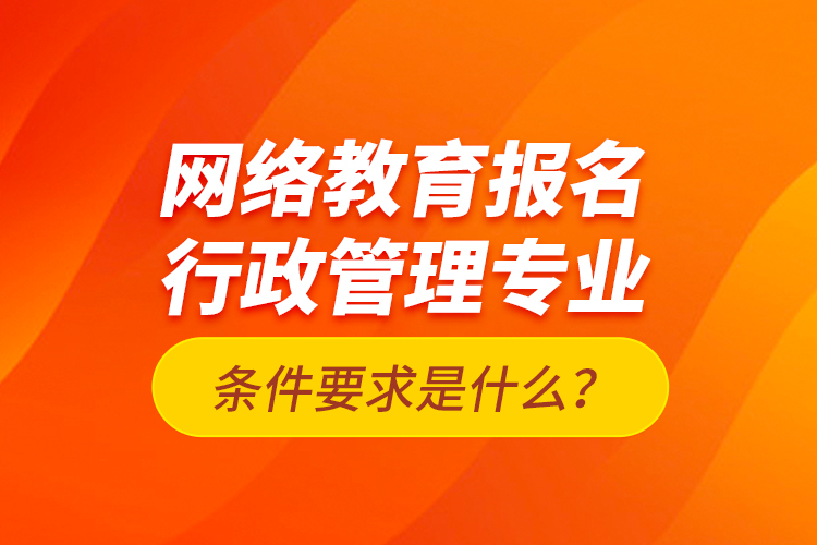 網(wǎng)絡(luò)教育報(bào)名行政管理專業(yè)條件要求是什么？