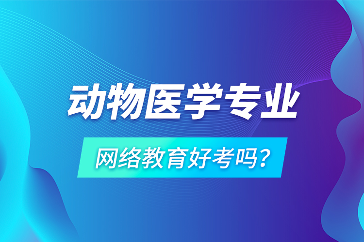 動物醫(yī)學(xué)專業(yè)網(wǎng)絡(luò)教育好考嗎？