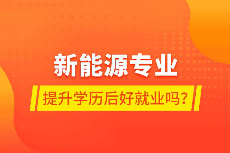 新能源專業(yè)提升學(xué)歷后好就業(yè)嗎？