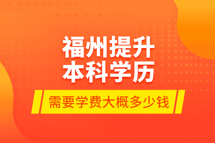 福州提升本科學(xué)歷需要學(xué)費(fèi)大概多少錢