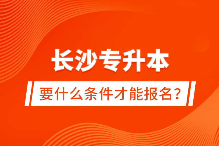 長(zhǎng)沙專升本要什么條件才能報(bào)名？