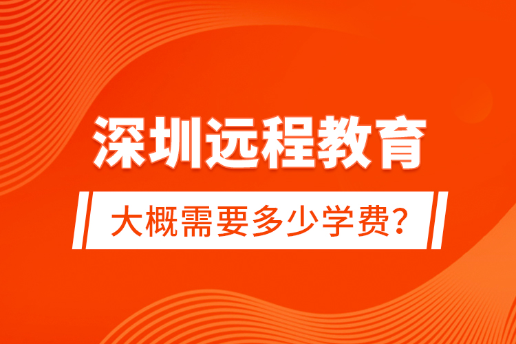 深圳遠(yuǎn)程教育大概需要多少學(xué)費(fèi)？
