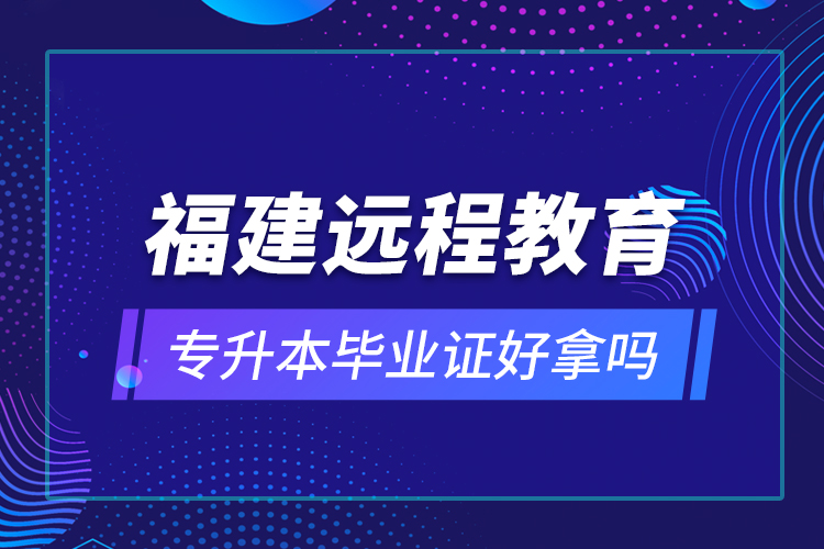 福建遠程教育專升本畢業(yè)證好拿嗎？