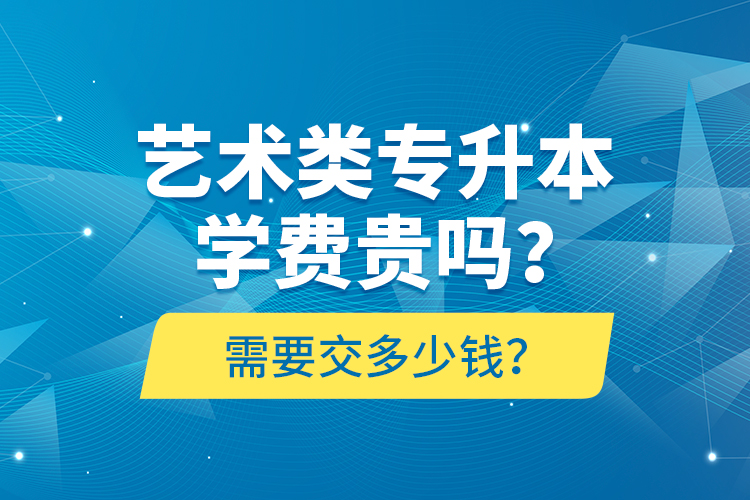 藝術(shù)類專升本學(xué)費貴嗎？需要交多少錢？