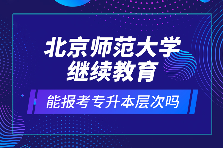 北京師范大學(xué)繼續(xù)教育能報(bào)考專升本層次嗎？