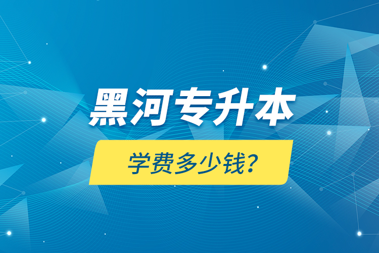 黑河專升本學(xué)費(fèi)多少錢？