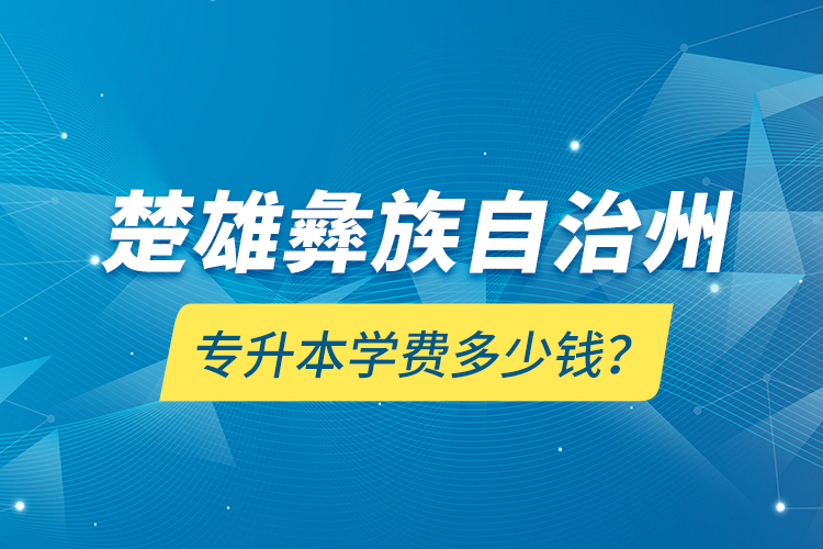楚雄彝族自治州專升本學(xué)費(fèi)多少錢？