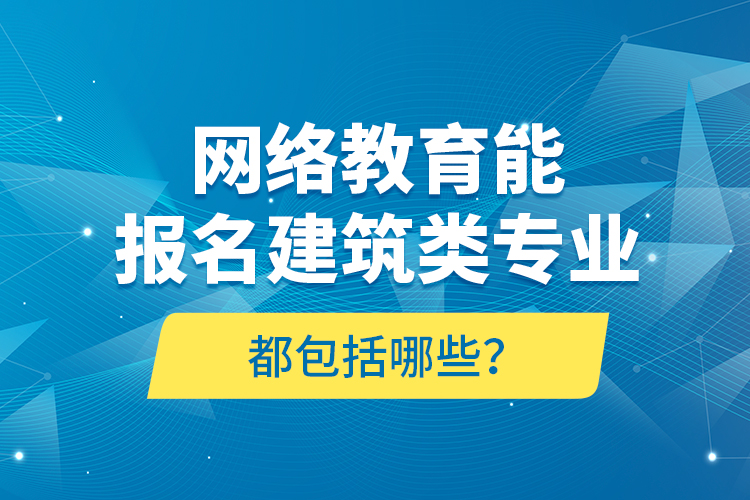 網(wǎng)絡教育能報名建筑類專業(yè)都包括哪些？