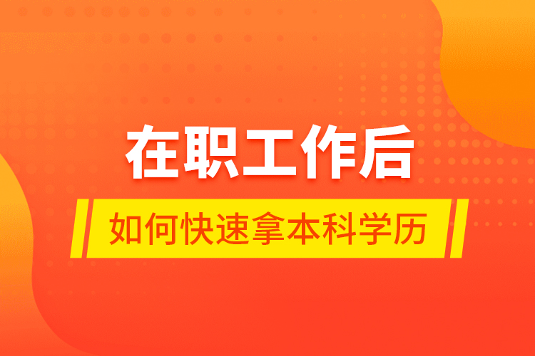在職工作后如何快速拿本科學(xué)歷？