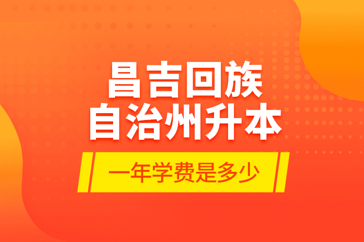 昌吉回族自治州升本一年學(xué)費是多少？