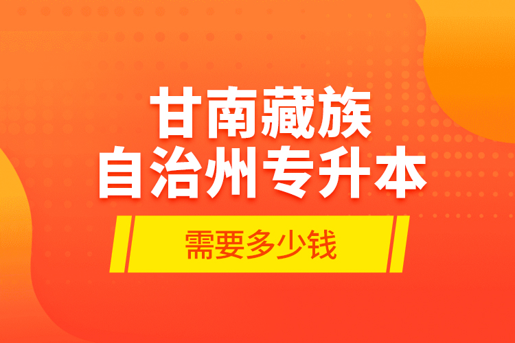 甘南藏族自治州專升本需要多少錢？