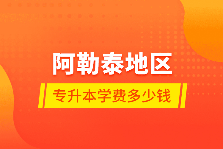 阿勒泰地區(qū)專升本學(xué)費(fèi)多少錢？