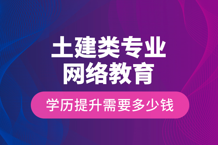 土建類專業(yè)網(wǎng)絡(luò)教育學歷提升需要多少錢？