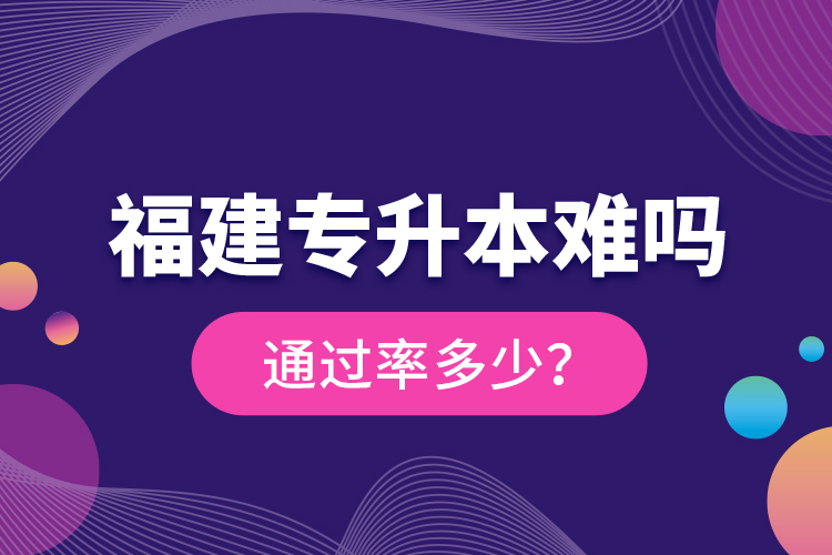 福建專(zhuān)升本難嗎？通過(guò)率多少？