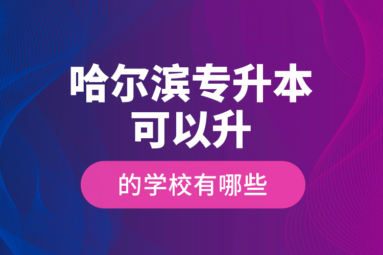 哈爾濱專升本可以升的學(xué)校有哪些？