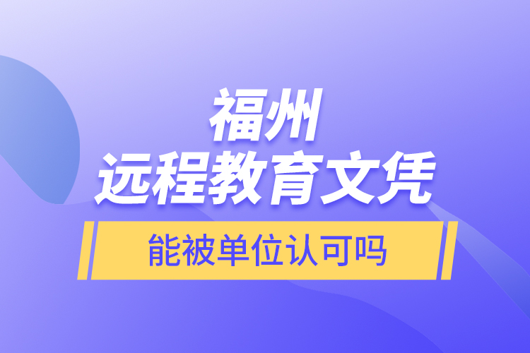 福州遠(yuǎn)程教育文憑能被單位認(rèn)可嗎？