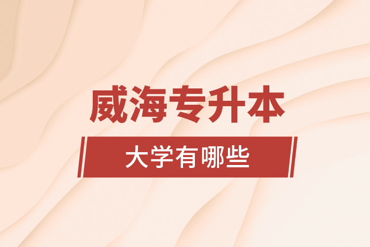 威海專升本大學(xué)有哪些？