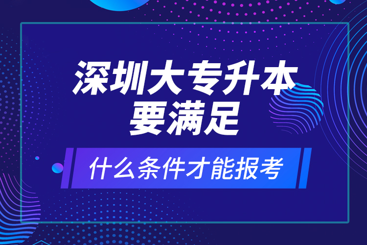 深圳大專升本要滿足什么條件才能報(bào)考？ 