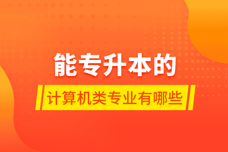 能專升本的計(jì)算機(jī)類(lèi)專業(yè)有哪些